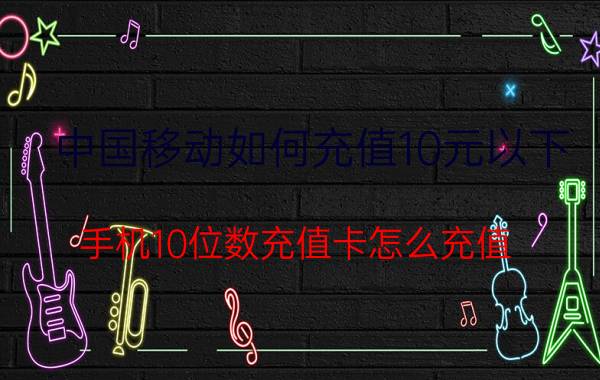 中国移动如何充值10元以下 手机10位数充值卡怎么充值？